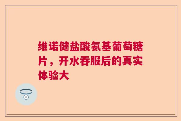 维诺健盐酸氨基葡萄糖片，开水吞服后的真实体验大