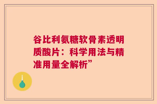 谷比利氨糖软骨素透明质酸片：科学用法与精准用量全解析”