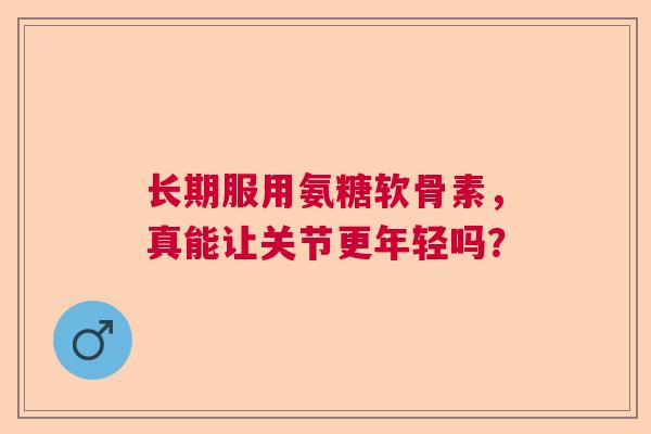 长期服用氨糖软骨素，真能让关节更年轻吗？