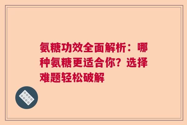 氨糖功效全面解析：哪种氨糖更适合你？选择难题轻松破解