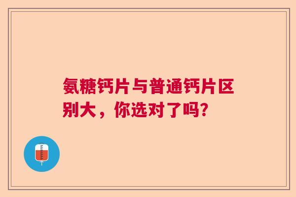 氨糖钙片与普通钙片区别大，你选对了吗？