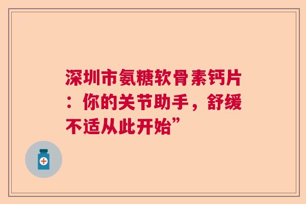 深圳市氨糖软骨素钙片：你的关节助手，舒缓不适从此开始”