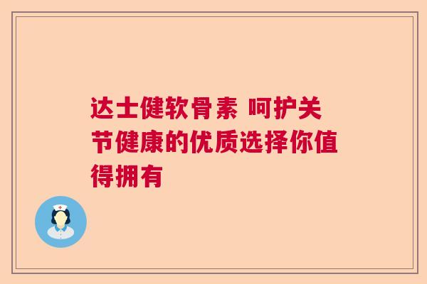 达士健软骨素 呵护关节健康的优质选择你值得拥有