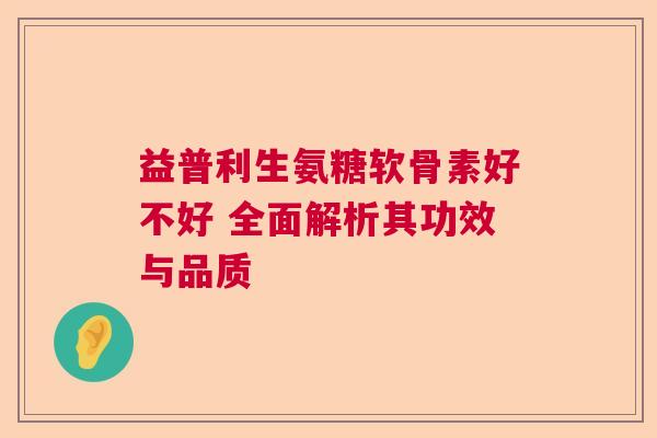 益普利生氨糖软骨素好不好 全面解析其功效与品质