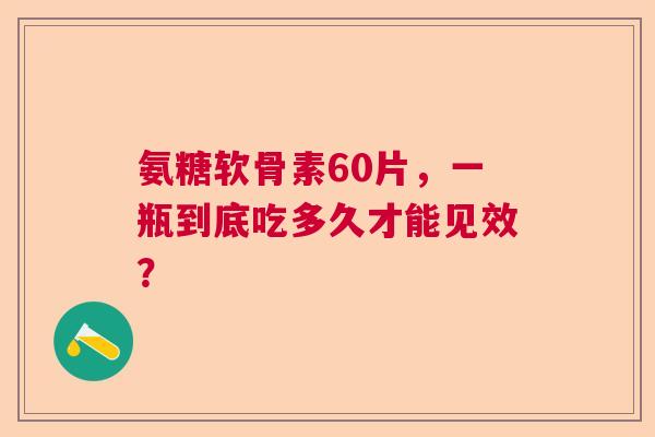 氨糖软骨素60片，一瓶到底吃多久才能见效？