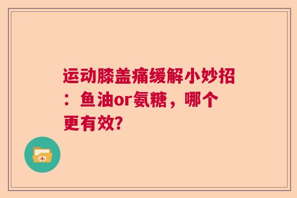 运动膝盖痛缓解小妙招：鱼油or氨糖，哪个更有效？