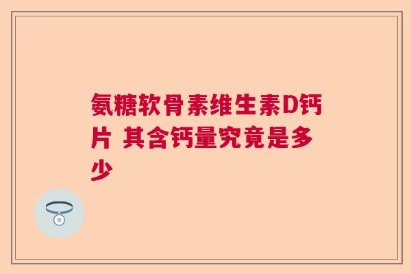 氨糖软骨素维生素D钙片 其含钙量究竟是多少