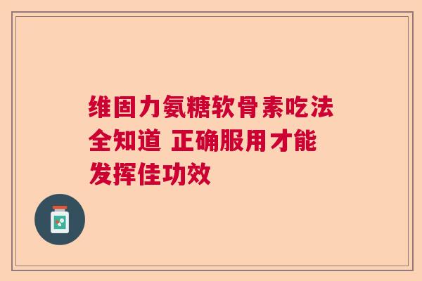 维固力氨糖软骨素吃法全知道 正确服用才能发挥佳功效