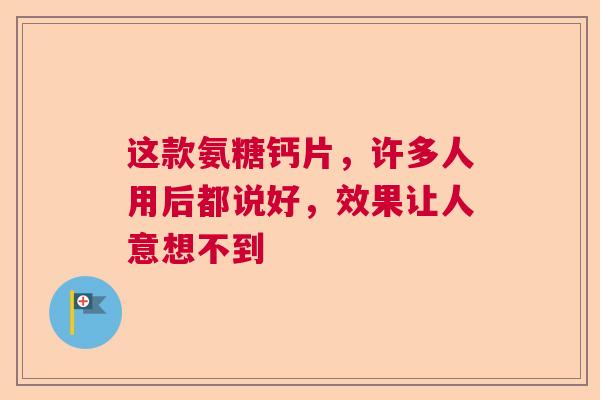 这款氨糖钙片，许多人用后都说好，效果让人意想不到