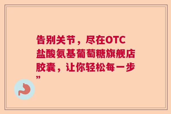 告别关节，尽在OTC盐酸氨基葡萄糖旗舰店胶囊，让你轻松每一步”