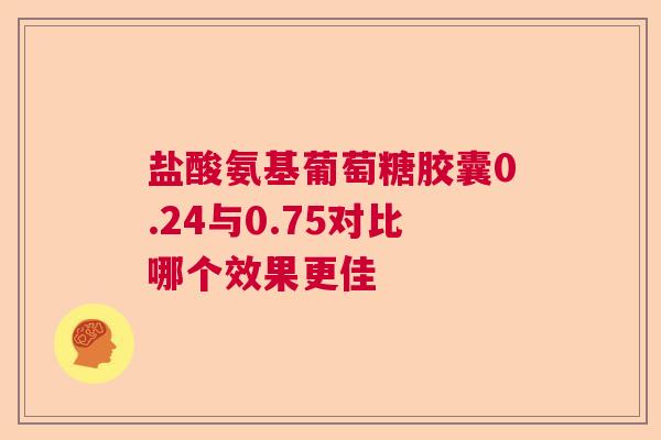 盐酸氨基葡萄糖胶囊0.24与0.75对比哪个效果更佳
