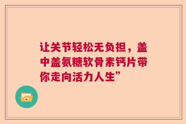 让关节轻松无负担，盖中盖氨糖软骨素钙片带你走向活力人生”