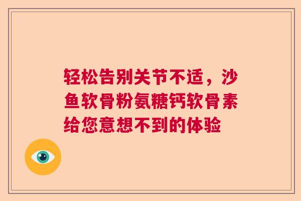 轻松告别关节不适，沙鱼软骨粉氨糖钙软骨素给您意想不到的体验
