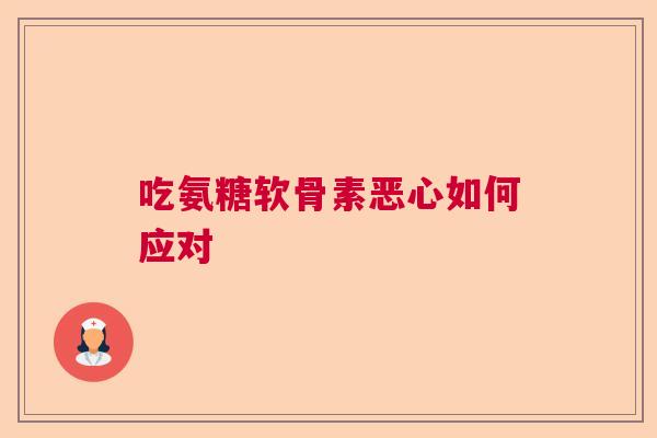 吃氨糖软骨素恶心如何应对