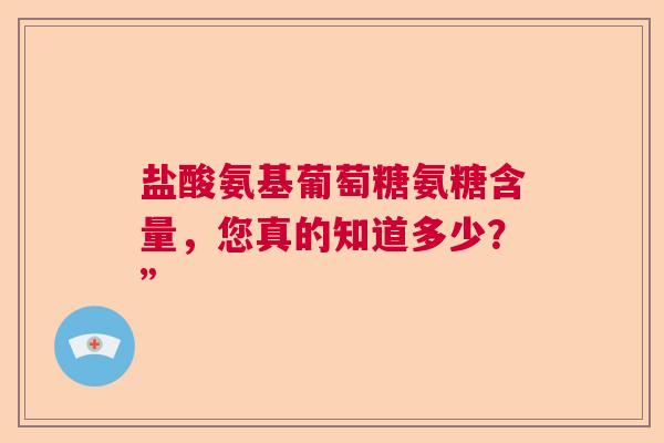 盐酸氨基葡萄糖氨糖含量，您真的知道多少？”