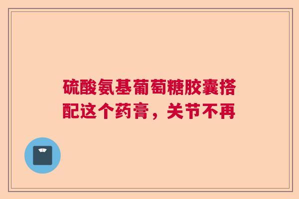 硫酸氨基葡萄糖胶囊搭配这个药膏，关节不再