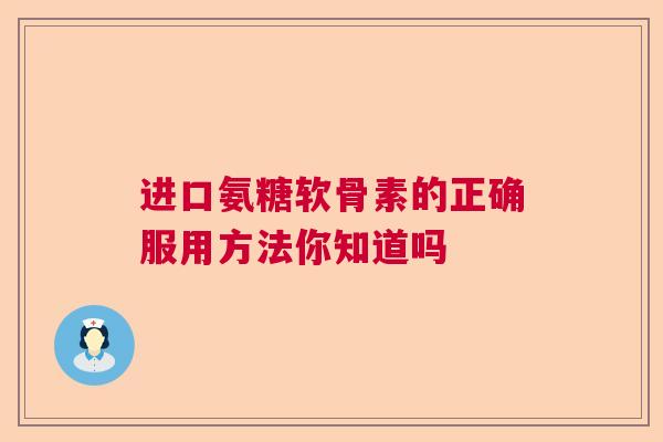 进口氨糖软骨素的正确服用方法你知道吗