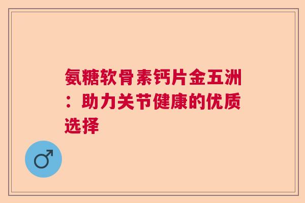 氨糖软骨素钙片金五洲：助力关节健康的优质选择