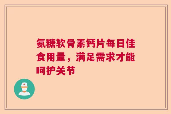 氨糖软骨素钙片每日佳食用量，满足需求才能呵护关节