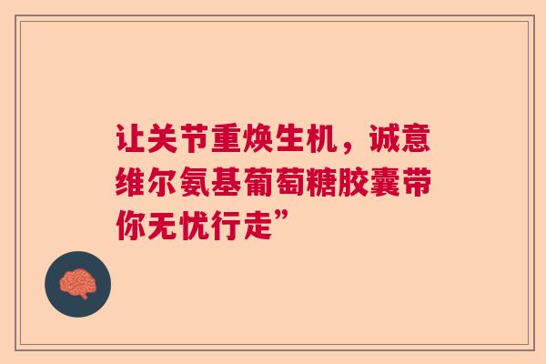 让关节重焕生机，诚意维尔氨基葡萄糖胶囊带你无忧行走”