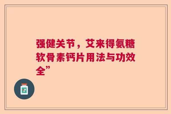 强健关节，艾来得氨糖软骨素钙片用法与功效全”