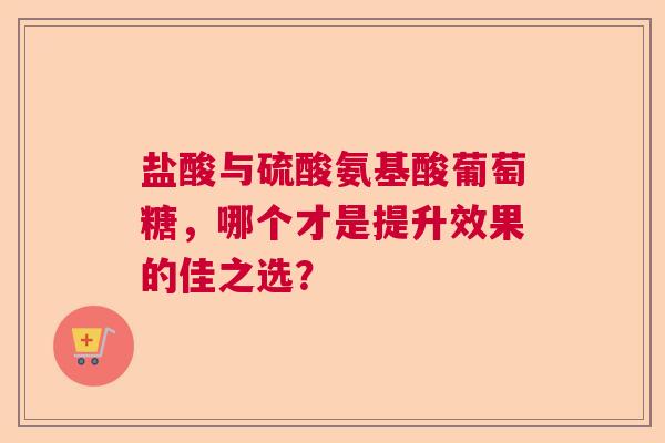 盐酸与硫酸氨基酸葡萄糖，哪个才是提升效果的佳之选？
