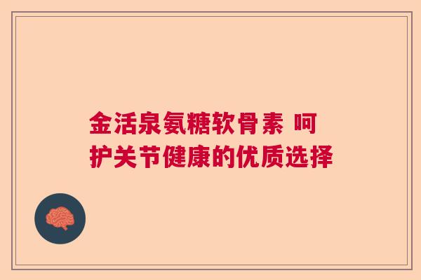 金活泉氨糖软骨素 呵护关节健康的优质选择