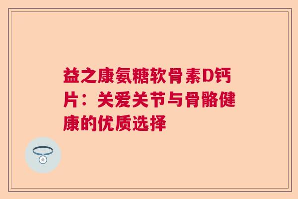 益之康氨糖软骨素D钙片：关爱关节与骨骼健康的优质选择