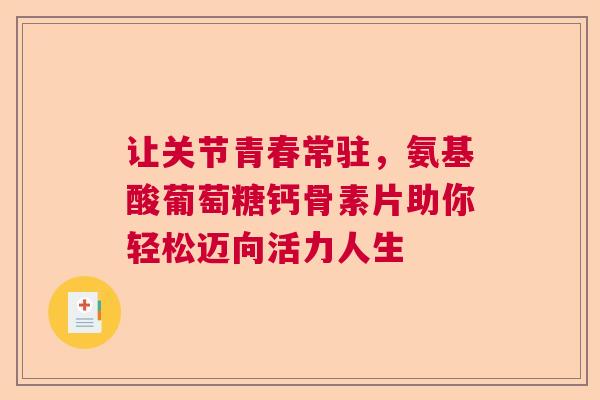 让关节青春常驻，氨基酸葡萄糖钙骨素片助你轻松迈向活力人生