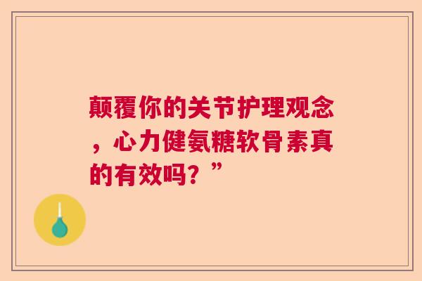 颠覆你的关节护理观念，心力健氨糖软骨素真的有效吗？”