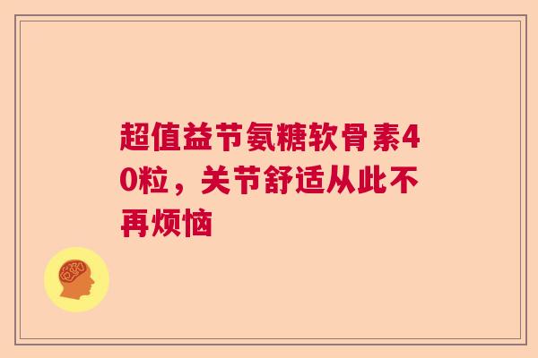 超值益节氨糖软骨素40粒，关节舒适从此不再烦恼