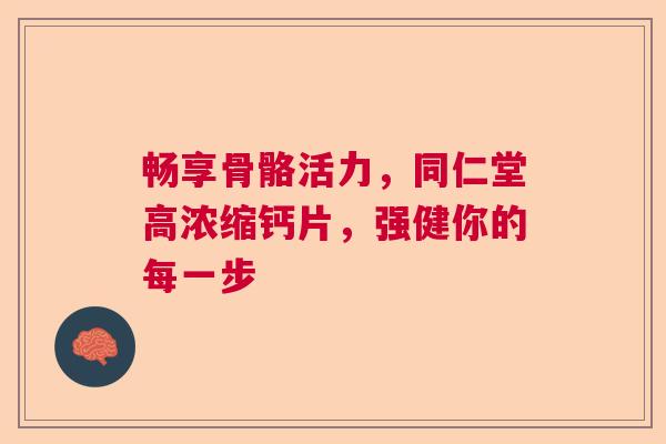 畅享骨骼活力，同仁堂高浓缩钙片，强健你的每一步