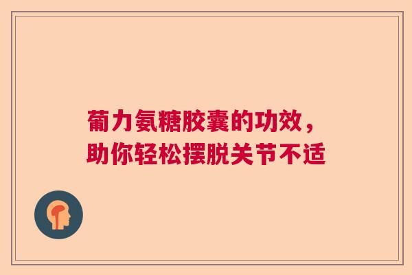 葡力氨糖胶囊的功效，助你轻松摆脱关节不适