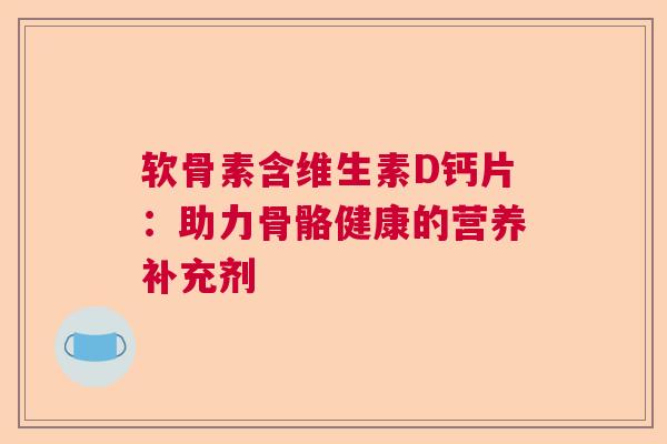 软骨素含维生素D钙片：助力骨骼健康的营养补充剂