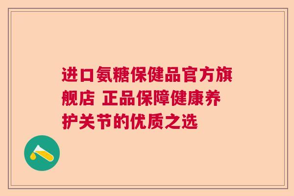 进口氨糖保健品官方旗舰店 正品保障健康养护关节的优质之选