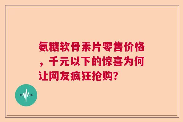 氨糖软骨素片零售价格，千元以下的惊喜为何让网友疯狂抢购？