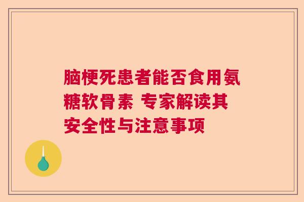 脑梗死患者能否食用氨糖软骨素 专家解读其安全性与注意事项