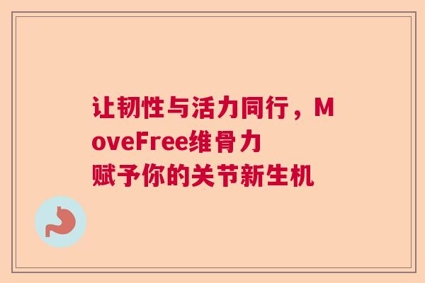 让韧性与活力同行，MoveFree维骨力赋予你的关节新生机