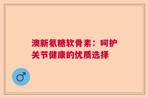 澳新氨糖软骨素：呵护关节健康的优质选择