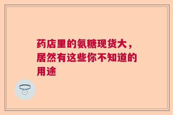 药店里的氨糖现货大，居然有这些你不知道的用途