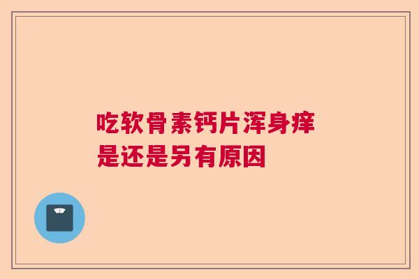 吃软骨素钙片浑身痒 是还是另有原因