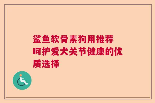 鲨鱼软骨素狗用推荐 呵护爱犬关节健康的优质选择