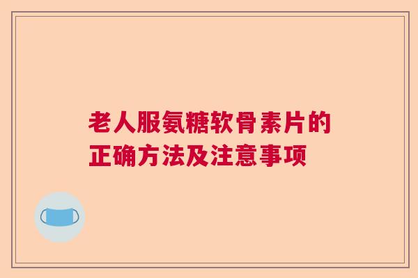 老人服氨糖软骨素片的正确方法及注意事项
