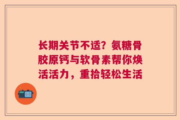 长期关节不适？氨糖骨胶原钙与软骨素帮你焕活活力，重拾轻松生活