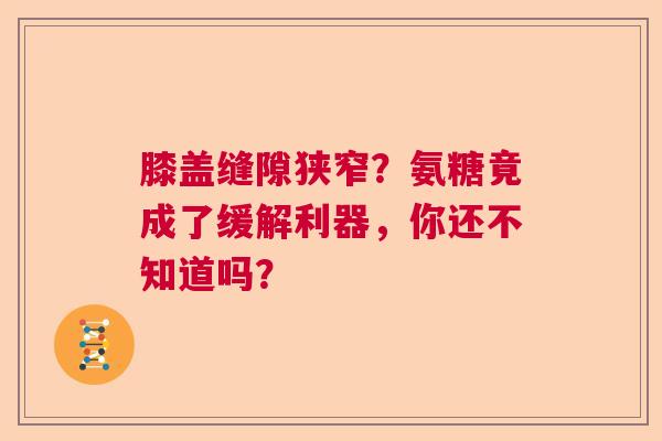 膝盖缝隙狭窄？氨糖竟成了缓解利器，你还不知道吗？