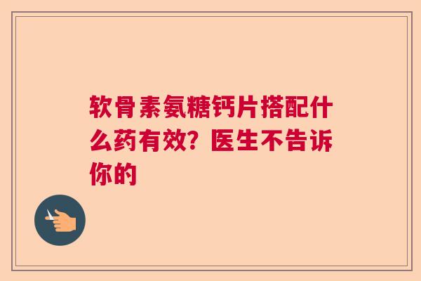 软骨素氨糖钙片搭配什么药有效？医生不告诉你的