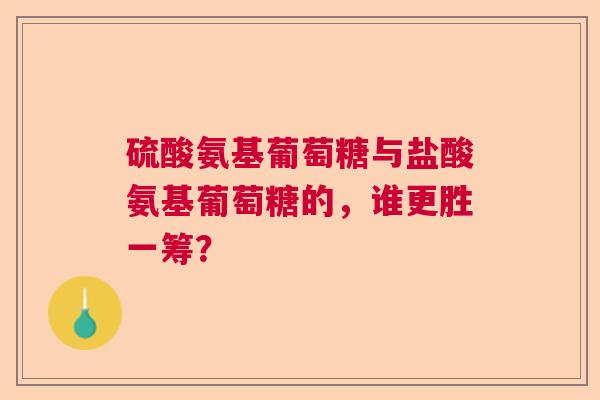 硫酸氨基葡萄糖与盐酸氨基葡萄糖的，谁更胜一筹？
