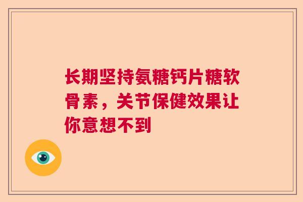 长期坚持氨糖钙片糖软骨素，关节保健效果让你意想不到