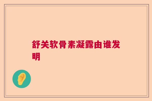 舒关软骨素凝露由谁发明