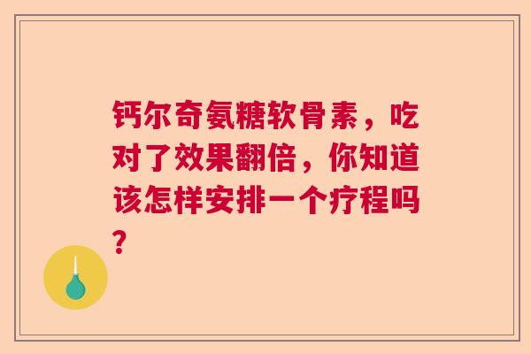钙尔奇氨糖软骨素，吃对了效果翻倍，你知道该怎样安排一个疗程吗？